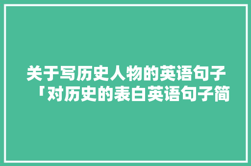 关于写历史人物的英语句子「对历史的表白英语句子简短」