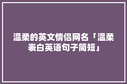 温柔的英文情侣网名「温柔表白英语句子简短」 温柔的英文情侣网名「温柔表白英语句子简短」 撩妹套路