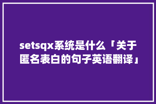 setsqx系统是什么「关于匿名表白的句子英语翻译」 setsqx系统是什么「关于匿名表白的句子英语翻译」 土味情话