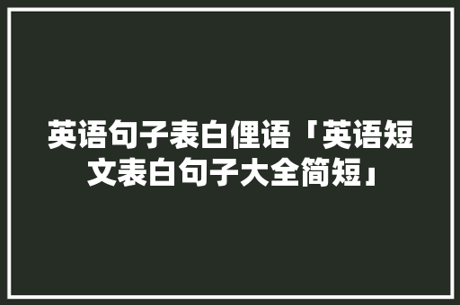 英语句子表白俚语「英语短文表白句子大全简短」 英语句子表白俚语「英语短文表白句子大全简短」 土味情话