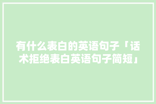 有什么表白的英语句子「话术拒绝表白英语句子简短」 有什么表白的英语句子「话术拒绝表白英语句子简短」 表白句子