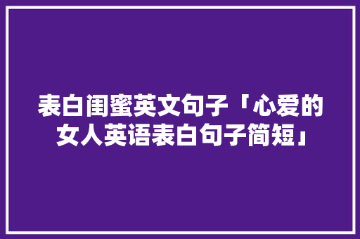 表白闺蜜英文句子「心爱的女人英语表白句子简短」 表白闺蜜英文句子「心爱的女人英语表白句子简短」 聊天话题