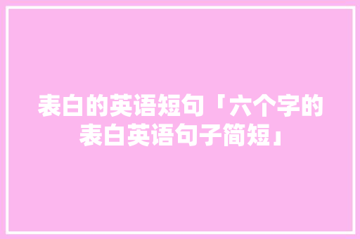 表白的英语短句「六个字的表白英语句子简短」 表白的英语短句「六个字的表白英语句子简短」 撩妹套路