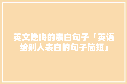 英文隐晦的表白句子「英语给别人表白的句子简短」 英文隐晦的表白句子「英语给别人表白的句子简短」 土味情话