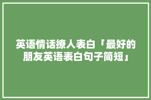 英语情话撩人表白「最好的朋友英语表白句子简短」 英语情话撩人表白「最好的朋友英语表白句子简短」 表白句子
