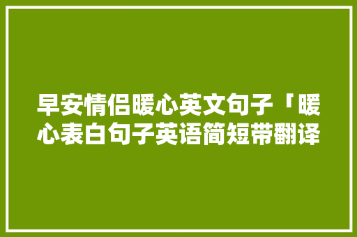 早安情侣暖心英文句子「暖心表白句子英语简短带翻译」 早安情侣暖心英文句子「暖心表白句子英语简短带翻译」 土味情话