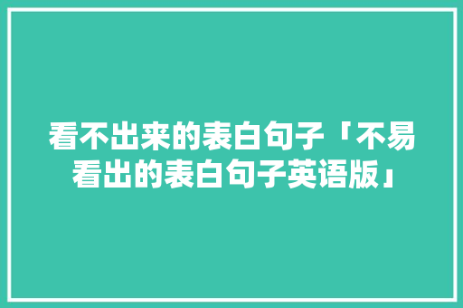 看不出来的表白句子「不易看出的表白句子英语版」 看不出来的表白句子「不易看出的表白句子英语版」 恋爱技巧