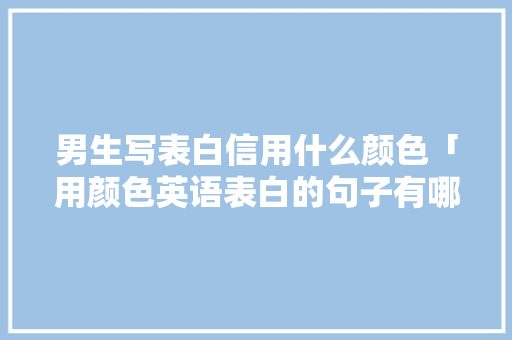 男生写表白信用什么颜色「用颜色英语表白的句子有哪些」 男生写表白信用什么颜色「用颜色英语表白的句子有哪些」 撩妹套路