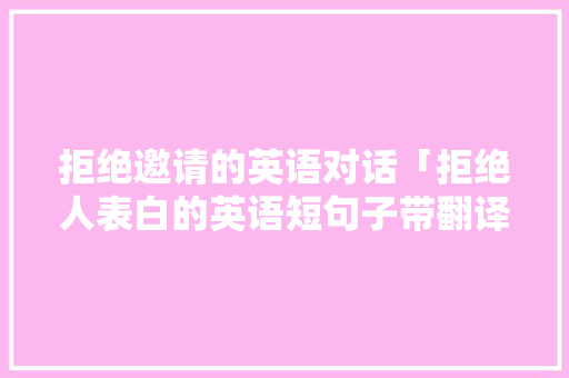 拒绝邀请的英语对话「拒绝人表白的英语短句子带翻译」 拒绝邀请的英语对话「拒绝人表白的英语短句子带翻译」 土味情话