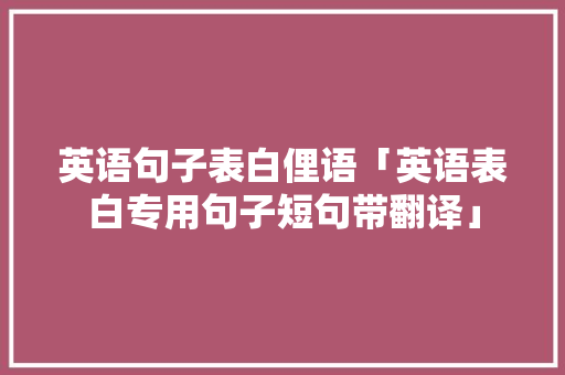 英语句子表白俚语「英语表白专用句子短句带翻译」 英语句子表白俚语「英语表白专用句子短句带翻译」 表白句子