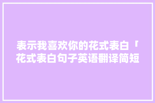 表示我喜欢你的花式表白「花式表白句子英语翻译简短」 表示我喜欢你的花式表白「花式表白句子英语翻译简短」 撩妹套路