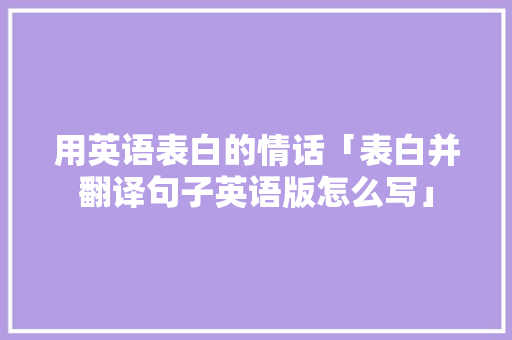 用英语表白的情话「表白并翻译句子英语版怎么写」 用英语表白的情话「表白并翻译句子英语版怎么写」 土味情话