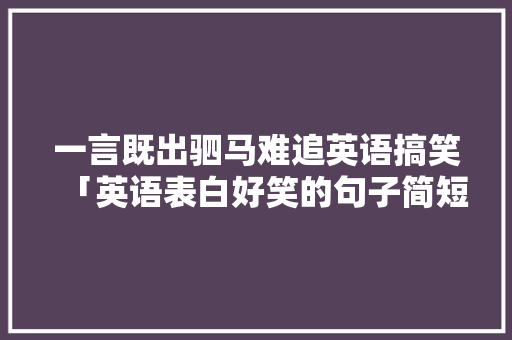 一言既出驷马难追英语搞笑「英语表白好笑的句子简短一点」 一言既出驷马难追英语搞笑「英语表白好笑的句子简短一点」 撩妹套路