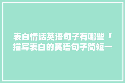 表白情话英语句子有哪些「描写表白的英语句子简短一点」 表白情话英语句子有哪些「描写表白的英语句子简短一点」 聊天话题