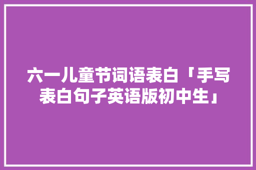 六一儿童节词语表白「手写表白句子英语版初中生」 六一儿童节词语表白「手写表白句子英语版初中生」 表白句子