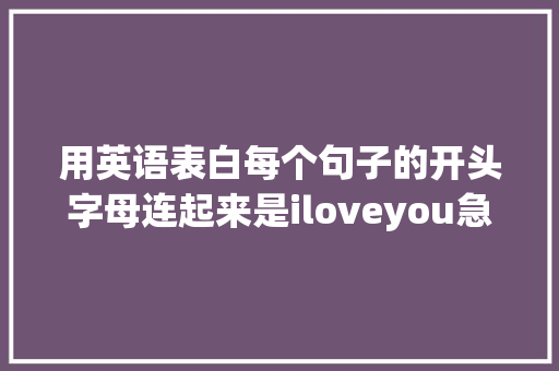 用英语表白每个句子的开头字母连起来是iloveyou急求啊「表白男孩的英语句子简单一点」 用英语表白每个句子的开头字母连起来是iloveyou急求啊「表白男孩的英语句子简单一点」 聊天话题