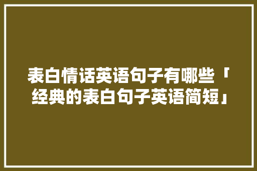 表白情话英语句子有哪些「经典的表白句子英语简短」 表白情话英语句子有哪些「经典的表白句子英语简短」 土味情话
