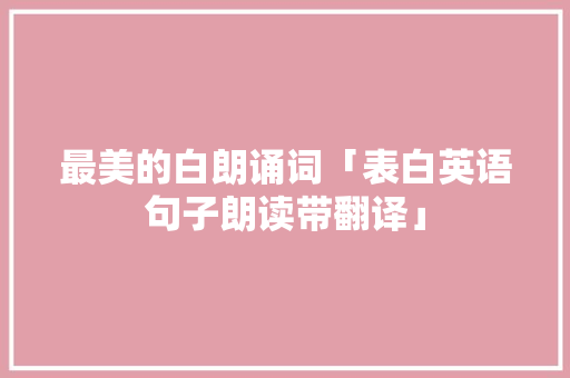 最美的白朗诵词「表白英语句子朗读带翻译」 最美的白朗诵词「表白英语句子朗读带翻译」 恋爱技巧