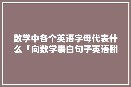 数学中各个英语字母代表什么「向数学表白句子英语翻译」 数学中各个英语字母代表什么「向数学表白句子英语翻译」 撩妹套路