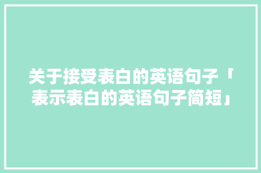 关于接受表白的英语句子「表示表白的英语句子简短」 关于接受表白的英语句子「表示表白的英语句子简短」 土味情话