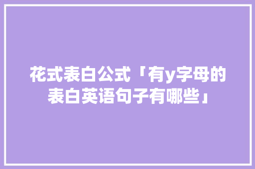 花式表白公式「有y字母的表白英语句子有哪些」 花式表白公式「有y字母的表白英语句子有哪些」 土味情话