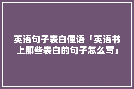 英语句子表白俚语「英语书上那些表白的句子怎么写」 英语句子表白俚语「英语书上那些表白的句子怎么写」 恋爱技巧
