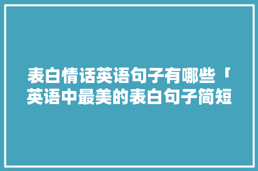 表白情话英语句子有哪些「英语中最美的表白句子简短」 表白情话英语句子有哪些「英语中最美的表白句子简短」 表白句子