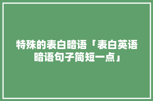 特殊的表白暗语「表白英语暗语句子简短一点」 特殊的表白暗语「表白英语暗语句子简短一点」 土味情话