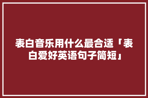 表白音乐用什么最合适「表白爱好英语句子简短」 表白音乐用什么最合适「表白爱好英语句子简短」 土味情话
