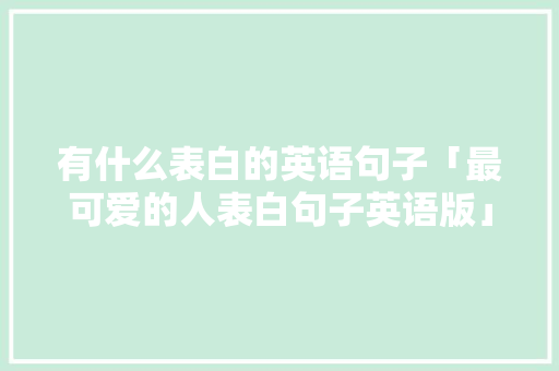 有什么表白的英语句子「最可爱的人表白句子英语版」 有什么表白的英语句子「最可爱的人表白句子英语版」 表白句子