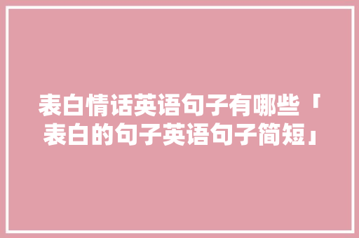 表白情话英语句子有哪些「表白的句子英语句子简短」 表白情话英语句子有哪些「表白的句子英语句子简短」 恋爱技巧