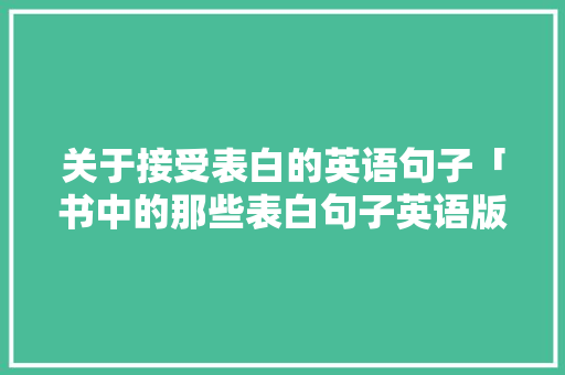 关于接受表白的英语句子「书中的那些表白句子英语版」 关于接受表白的英语句子「书中的那些表白句子英语版」 聊天话题