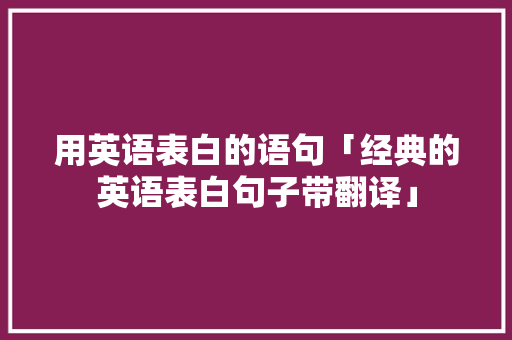用英语表白的语句「经典的英语表白句子带翻译」 用英语表白的语句「经典的英语表白句子带翻译」 土味情话
