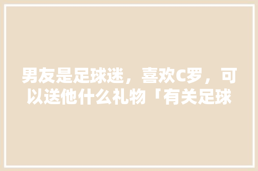 男友是足球迷，喜欢C罗，可以送他什么礼物「有关足球表白句子英语版简短」 男友是足球迷，喜欢C罗，可以送他什么礼物「有关足球表白句子英语版简短」 聊天话题