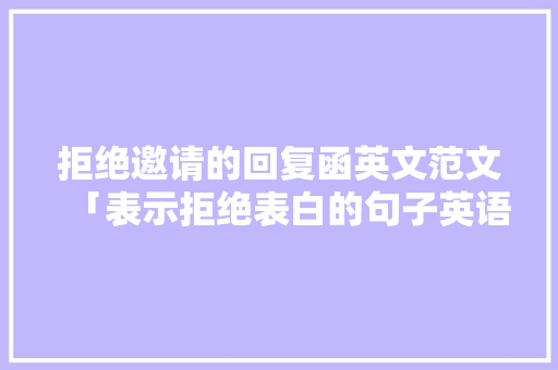 拒绝邀请的回复函英文范文「表示拒绝表白的句子英语翻译」 拒绝邀请的回复函英文范文「表示拒绝表白的句子英语翻译」 聊天话题