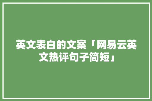 英文表白的文案「网易云英文热评句子简短」 英文表白的文案「网易云英文热评句子简短」 聊天话题