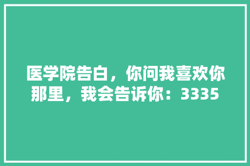 医学院告白，你问我喜欢你那里，我会告诉你：3335671313571321.回答我喜欢「医学用语表白」 医学院告白，你问我喜欢你那里，我会告诉你：3335671313571321.回答我喜欢「医学用语表白」 土味情话