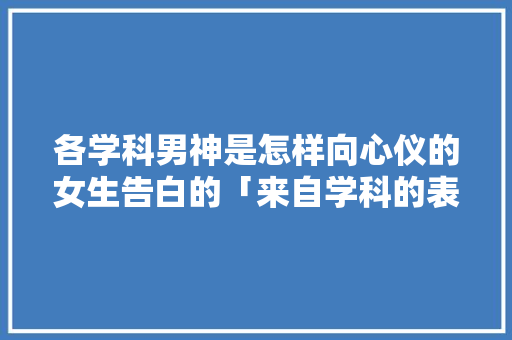 各学科男神是怎样向心仪的女生告白的「来自学科的表白句子英语翻译」 各学科男神是怎样向心仪的女生告白的「来自学科的表白句子英语翻译」 恋爱技巧