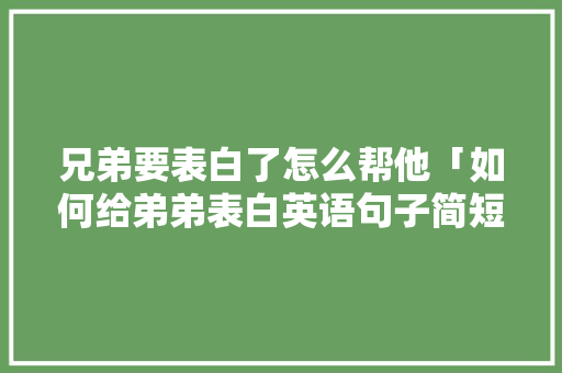 兄弟要表白了怎么帮他「如何给弟弟表白英语句子简短」 兄弟要表白了怎么帮他「如何给弟弟表白英语句子简短」 聊天话题
