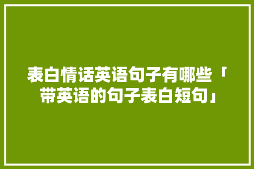 表白情话英语句子有哪些「带英语的句子表白短句」 表白情话英语句子有哪些「带英语的句子表白短句」 恋爱技巧