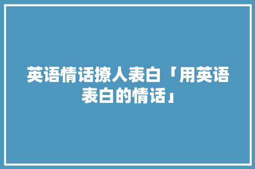 英语情话撩人表白「用英语表白的情话」 英语情话撩人表白「用英语表白的情话」 聊天话题