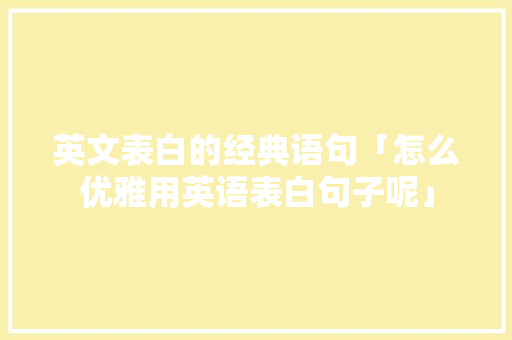 英文表白的经典语句「怎么优雅用英语表白句子呢」 英文表白的经典语句「怎么优雅用英语表白句子呢」 撩妹套路
