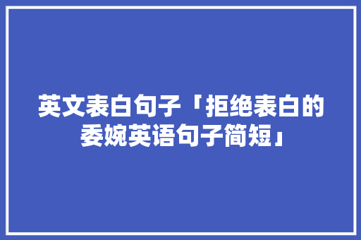 英文表白句子「拒绝表白的委婉英语句子简短」 英文表白句子「拒绝表白的委婉英语句子简短」 恋爱技巧