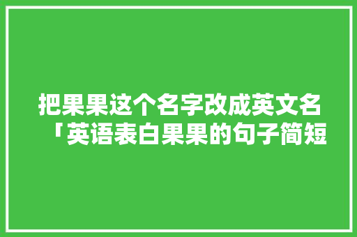 把果果这个名字改成英文名「英语表白果果的句子简短一点」