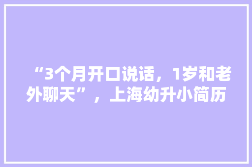 “3个月开口说话，1岁和老外聊天”，上海幼升小简历吓呆网友。对这样的升学竞争你怎么看「陪玩用英语表白句子简短一点」