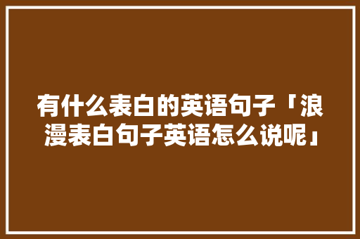 有什么表白的英语句子「浪漫表白句子英语怎么说呢」 有什么表白的英语句子「浪漫表白句子英语怎么说呢」 聊天话题