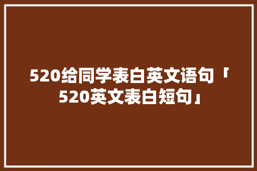 520给同学表白英文语句「520英文表白短句」 520给同学表白英文语句「520英文表白短句」 聊天话题