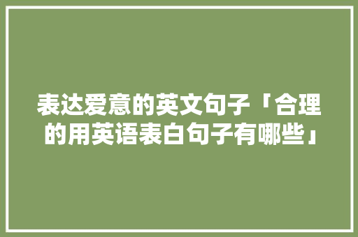 表达爱意的英文句子「合理的用英语表白句子有哪些」 表达爱意的英文句子「合理的用英语表白句子有哪些」 聊天话题