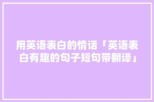 用英语表白的情话「英语表白有趣的句子短句带翻译」 用英语表白的情话「英语表白有趣的句子短句带翻译」 撩妹套路