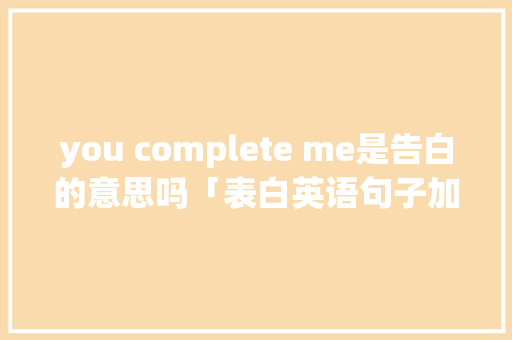 you complete me是告白的意思吗「表白英语句子加中文翻译怎么写」 you complete me是告白的意思吗「表白英语句子加中文翻译怎么写」 撩妹套路